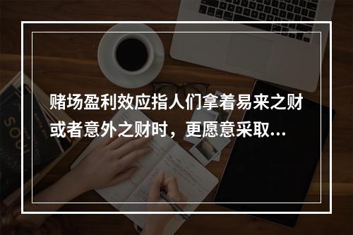 赌场盈利效应指人们拿着易来之财或者意外之财时，更愿意采取一些