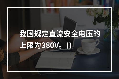 我国规定直流安全电压的上限为380V。()