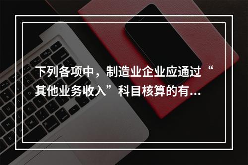 下列各项中，制造业企业应通过“其他业务收入”科目核算的有（　