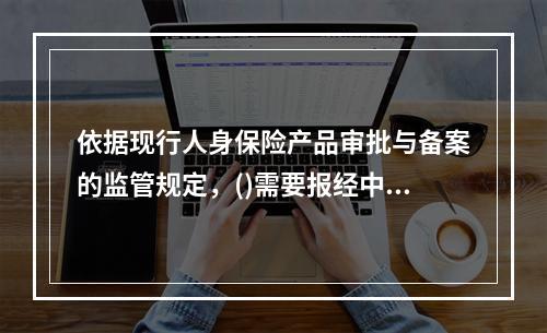 依据现行人身保险产品审批与备案的监管规定，()需要报经中国保