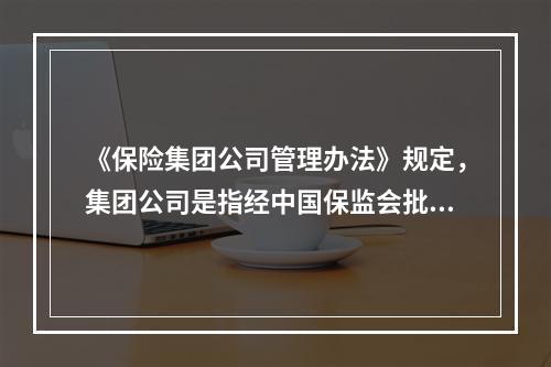 《保险集团公司管理办法》规定，集团公司是指经中国保监会批准并