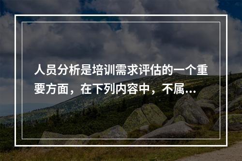 人员分析是培训需求评估的一个重要方面，在下列内容中，不属于人