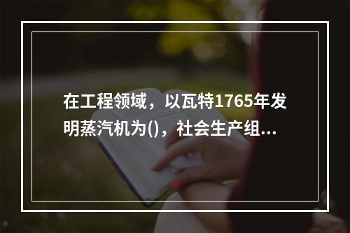 在工程领域，以瓦特1765年发明蒸汽机为()，社会生产组织形