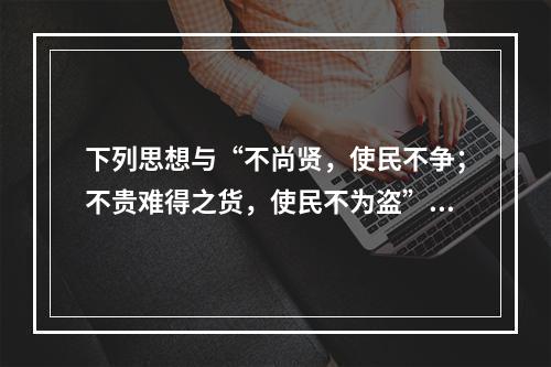 下列思想与“不尚贤，使民不争；不贵难得之货，使民不为盗”同出