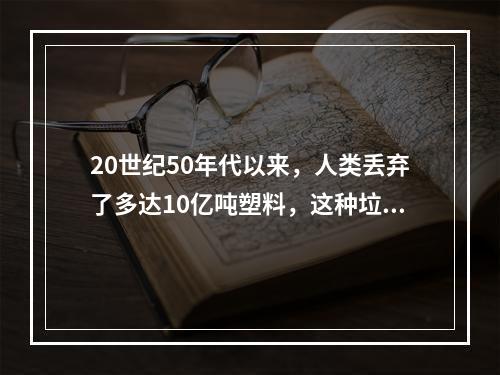 20世纪50年代以来，人类丢弃了多达10亿吨塑料，这种垃圾可