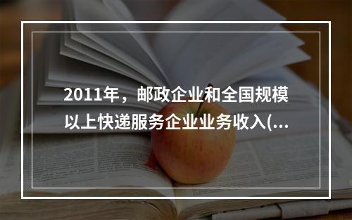 2011年，邮政企业和全国规模以上快递服务企业业务收入(不包