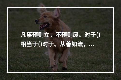 凡事预则立，不预则废、对于()相当于()对于、从善如流，从恶