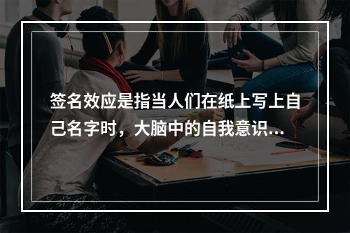 签名效应是指当人们在纸上写上自己名字时，大脑中的自我意识会加