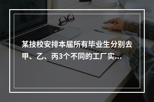 某技校安排本届所有毕业生分别去甲、乙、丙3个不同的工厂实习。