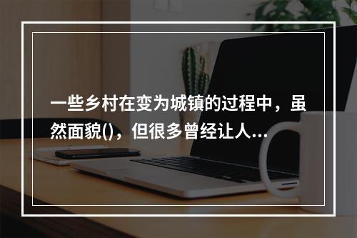 一些乡村在变为城镇的过程中，虽然面貌()，但很多曾经让人留恋