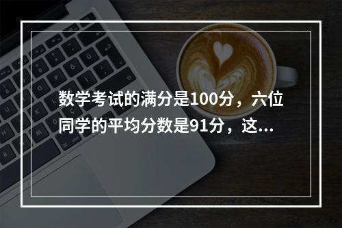 数学考试的满分是100分，六位同学的平均分数是91分，这六个