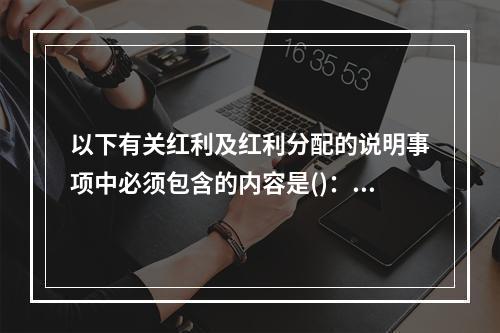 以下有关红利及红利分配的说明事项中必须包含的内容是()：①红