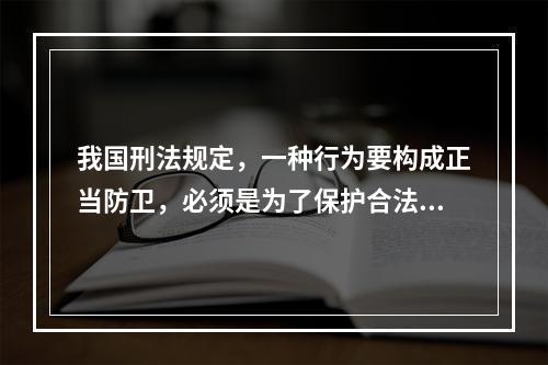 我国刑法规定，一种行为要构成正当防卫，必须是为了保护合法权益