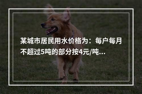 某城市居民用水价格为：每户每月不超过5吨的部分按4元/吨收取