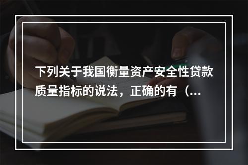 下列关于我国衡量资产安全性贷款质量指标的说法，正确的有（）。