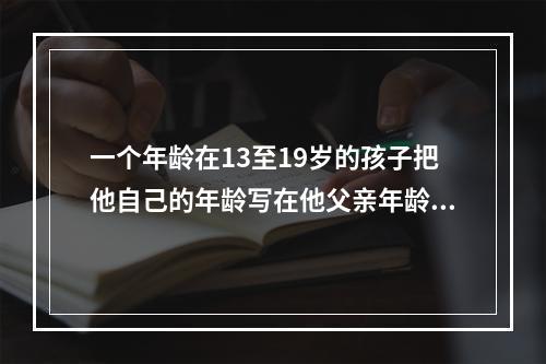 一个年龄在13至19岁的孩子把他自己的年龄写在他父亲年龄的后