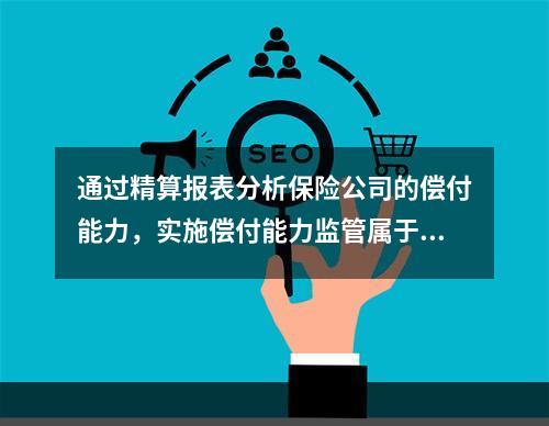 通过精算报表分析保险公司的偿付能力，实施偿付能力监管属于()