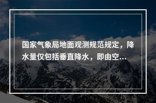 国家气象局地面观测规范规定，降水量仅包括垂直降水，即由空中降