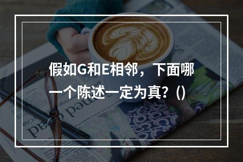 假如G和E相邻，下面哪一个陈述一定为真？()