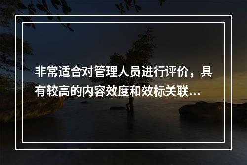 非常适合对管理人员进行评价，具有较高的内容效度和效标关联效