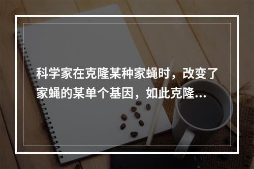 科学家在克隆某种家蝇时，改变了家蝇的某单个基因，如此克隆出的