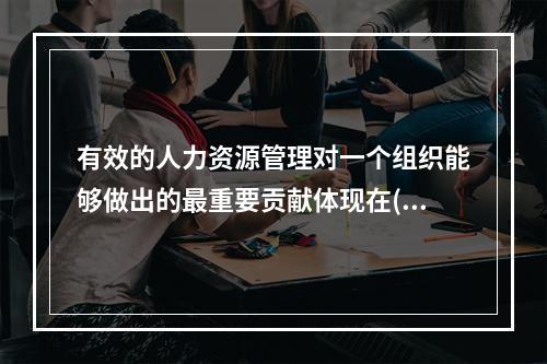 有效的人力资源管理对一个组织能够做出的最重要贡献体现在()。