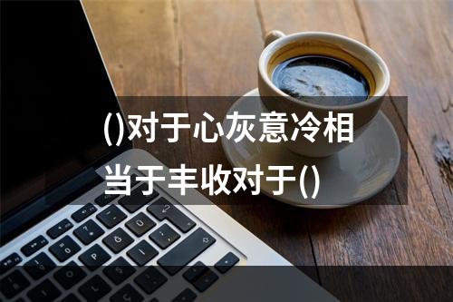 ()对于心灰意冷相当于丰收对于()