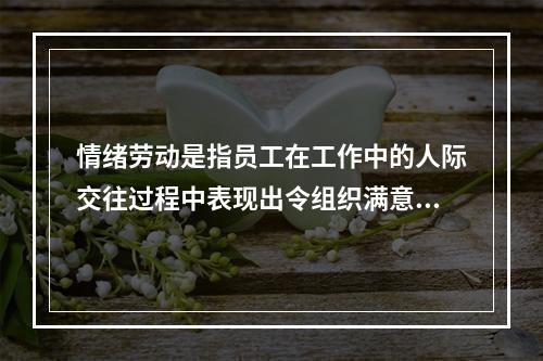 情绪劳动是指员工在工作中的人际交往过程中表现出令组织满意的情