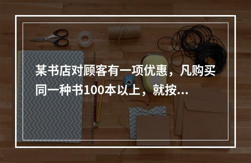 某书店对顾客有一项优惠，凡购买同一种书100本以上，就按书价