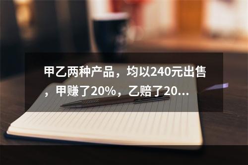 甲乙两种产品，均以240元出售，甲赚了20%，乙赔了20%，