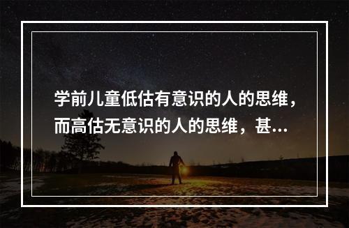 学前儿童低估有意识的人的思维，而高估无意识的人的思维，甚至一