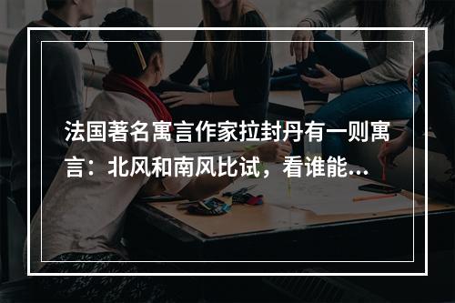 法国著名寓言作家拉封丹有一则寓言：北风和南风比试，看谁能把一