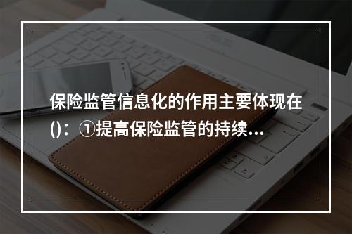 保险监管信息化的作用主要体现在()：①提高保险监管的持续性、