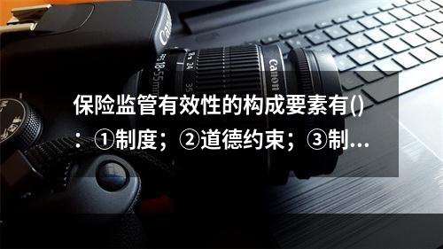 保险监管有效性的构成要素有()：①制度；②道德约束；③制度执