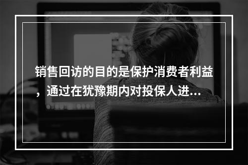 销售回访的目的是保护消费者利益，通过在犹豫期内对投保人进行回