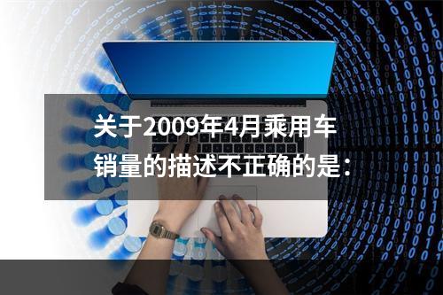 关于2009年4月乘用车销量的描述不正确的是：