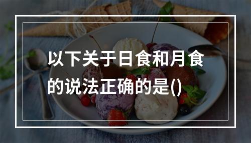 以下关于日食和月食的说法正确的是()