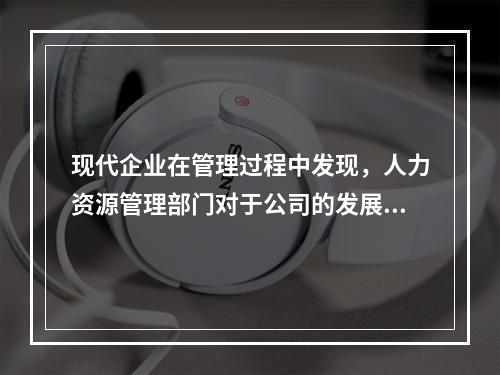 现代企业在管理过程中发现，人力资源管理部门对于公司的发展虽然