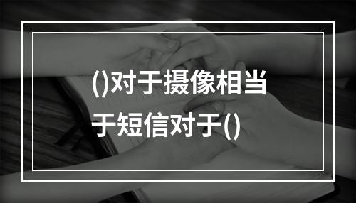 ()对于摄像相当于短信对于()