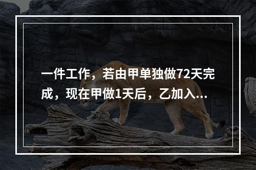 一件工作，若由甲单独做72天完成，现在甲做1天后，乙加入一起