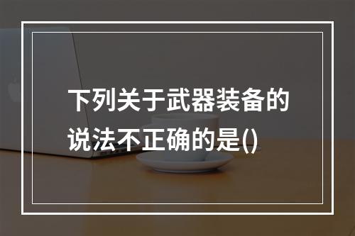 下列关于武器装备的说法不正确的是()