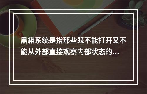 黑箱系统是指那些既不能打开又不能从外部直接观察内部状态的系统