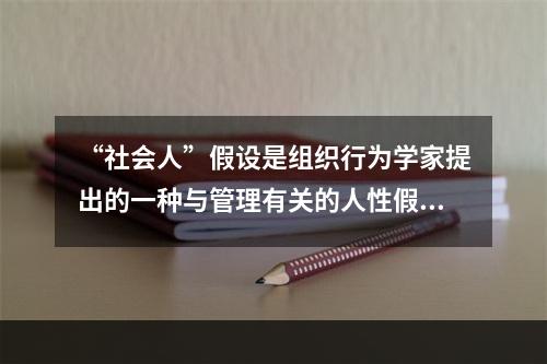 “社会人”假设是组织行为学家提出的一种与管理有关的人性假设。