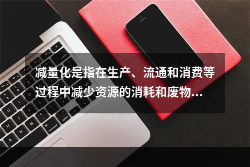 减量化是指在生产、流通和消费等过程中减少资源的消耗和废物的产