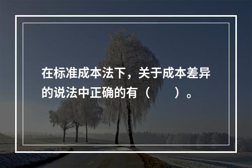 在标准成本法下，关于成本差异的说法中正确的有（　　）。