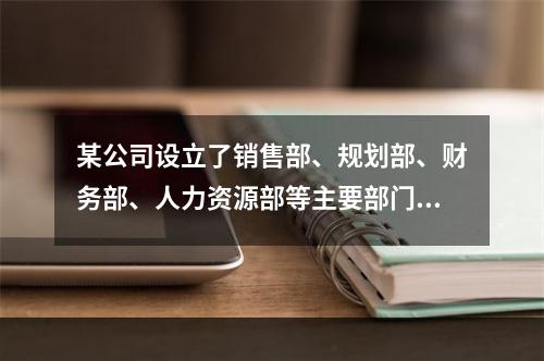 某公司设立了销售部、规划部、财务部、人力资源部等主要部门，当