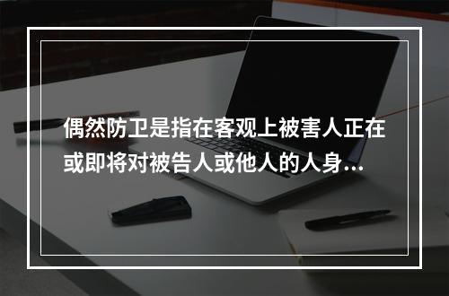 偶然防卫是指在客观上被害人正在或即将对被告人或他人的人身进行