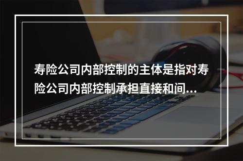 寿险公司内部控制的主体是指对寿险公司内部控制承担直接和间接作