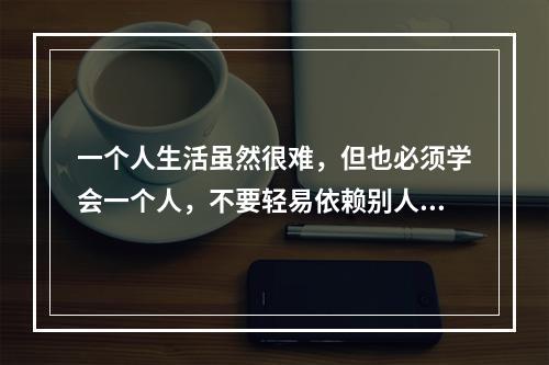 一个人生活虽然很难，但也必须学会一个人，不要轻易依赖别人。这