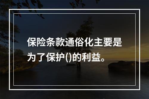 保险条款通俗化主要是为了保护()的利益。